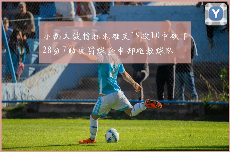 小凯文波特独木难支19投10中砍下28分7助攻罚球全中却难救球队