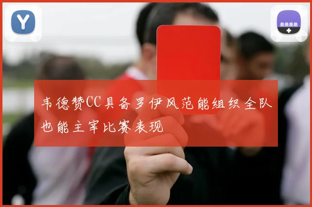 韦德赞CC具备罗伊风范能组织全队也能主宰比赛表现