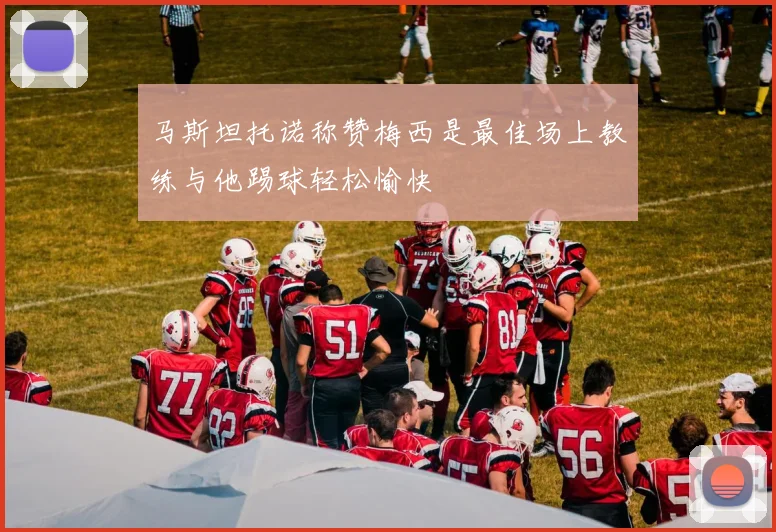 马斯坦托诺称赞梅西是最佳场上教练与他踢球轻松愉快