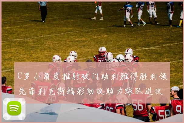 C罗小角度推射破门助利雅得胜利领先菲利克斯精彩助攻助力球队进攻