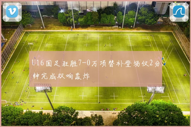U16国足狂胜7-0万项替补登场仅2分钟完成双响轰炸