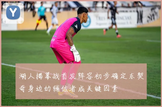 湖人揭幕战首发阵容初步确定东契奇身边的辅佐者成关键因素