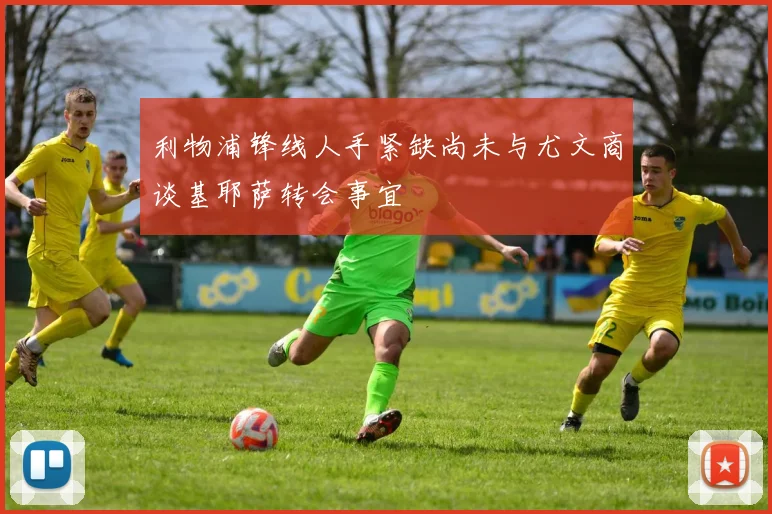 利物浦锋线人手紧缺尚未与尤文商谈基耶萨转会事宜