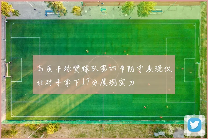 乌度卡称赞球队第四节防守表现仅让对手拿下17分展现实力