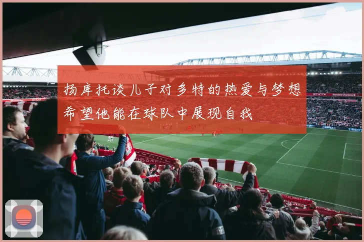 扬库托谈儿子对多特的热爱与梦想希望他能在球队中展现自我