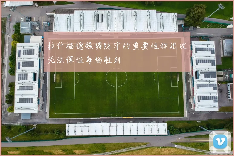 拉什福德强调防守的重要性称进攻无法保证每场胜利