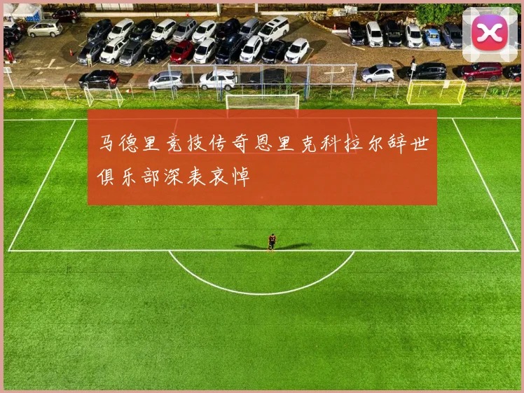 马德里竞技传奇恩里克科拉尔辞世俱乐部深表哀悼