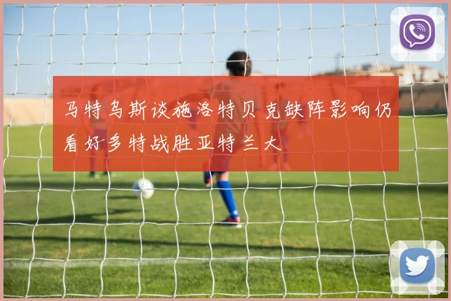 马特乌斯谈施洛特贝克缺阵影响仍看好多特战胜亚特兰大
