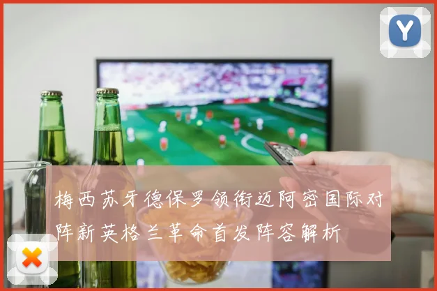 梅西苏牙德保罗领衔迈阿密国际对阵新英格兰革命首发阵容解析