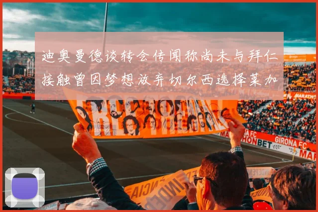 迪奥曼德谈转会传闻称尚未与拜仁接触曾因梦想放弃切尔西选择莱加内斯