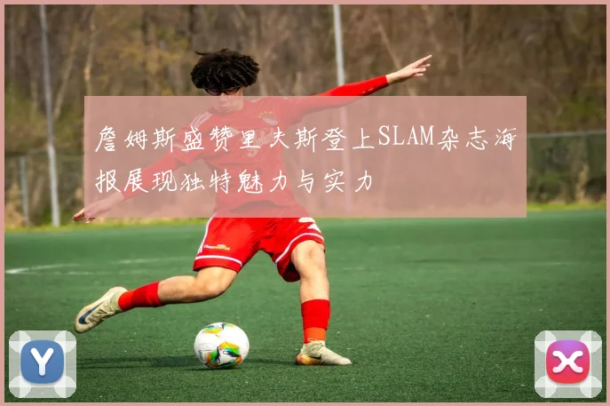 詹姆斯盛赞里夫斯登上SLAM杂志海报展现独特魅力与实力
