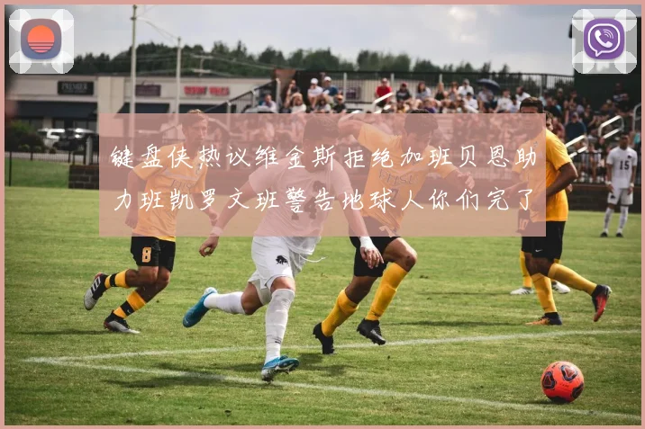 键盘侠热议维金斯拒绝加班贝恩助力班凯罗文班警告地球人你们完了