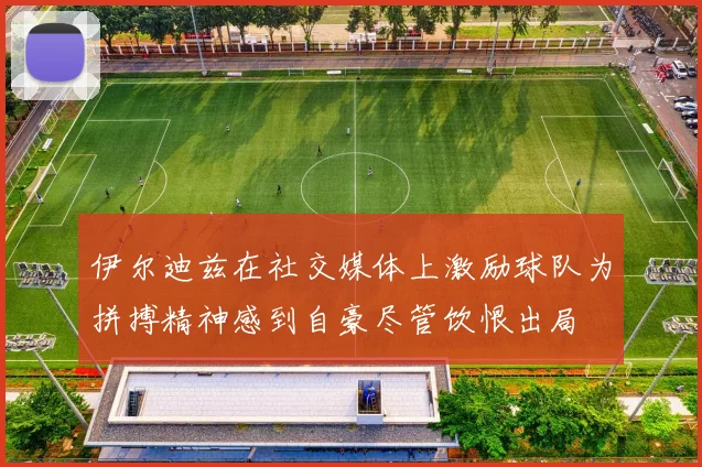 伊尔迪兹在社交媒体上激励球队为拼搏精神感到自豪尽管饮恨出局