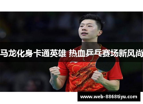 马龙化身卡通英雄 热血乒乓赛场新风尚
